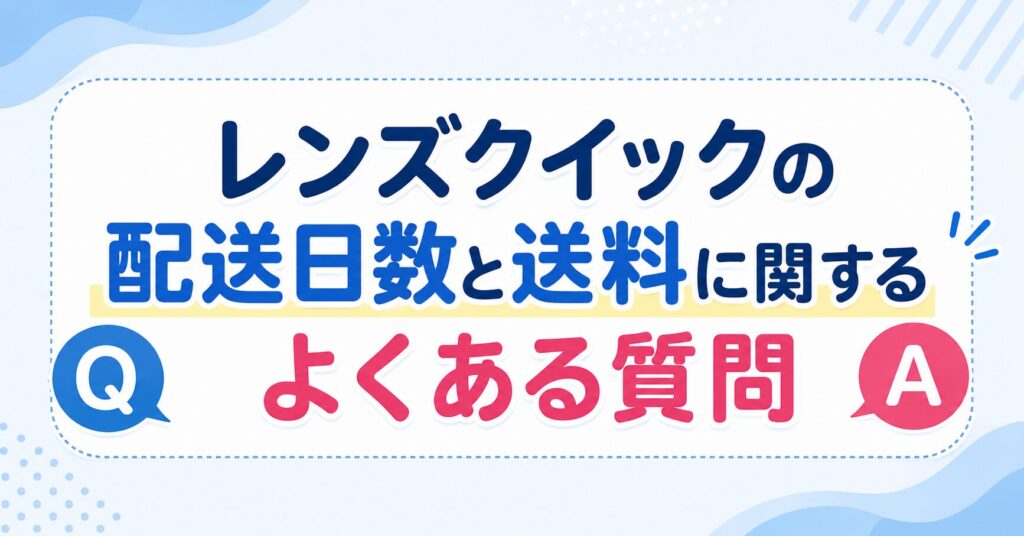 レンズクイックの配送日数と送料に関するよくある質問（FAQ）
